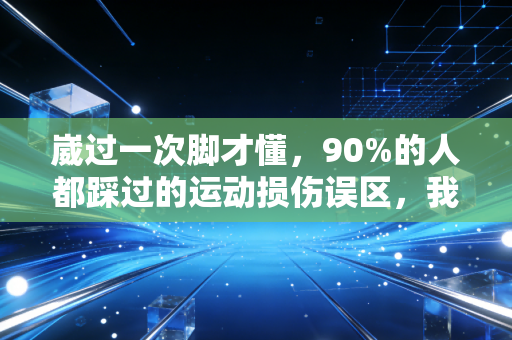 崴过一次脚才懂,90%的人都踩过的运动损伤误区,我用3次反复扭伤踩明白了 崴过一次脚才懂,90%的人都踩过的运动损伤误区,我用3次反复扭伤踩明白了