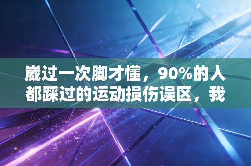 崴过一次脚才懂，90%的人都踩过的运动损伤误区，我用3次反复扭伤踩明白了