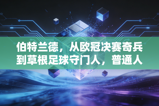 伯特兰德,从欧冠决赛奇兵到草根足球守门人,普通人的人生从来没有白走的路 伯特兰德,从欧冠决赛奇兵到草根足球守门人,普通人的人生从来没有白走的路