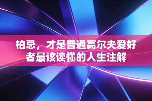 柏忌，才是普通高尔夫爱好者最该读懂的人生注解
