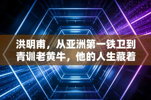 洪明甫,从亚洲第一铁卫到青训老黄牛,他的人生藏着中韩足球最真实的差距 洪明甫,从亚洲第一铁卫到青训老黄牛,他的人生藏着中韩足球最真实的差距