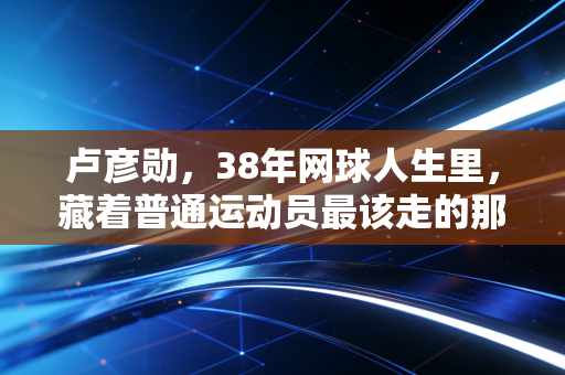 卢彦勋，38年网球人生里，藏着普通运动员最该走的那条路