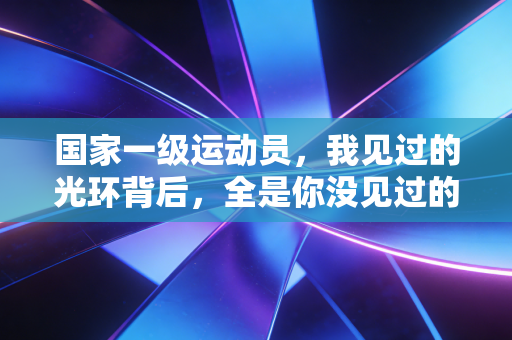 国家一级运动员，我见过的光环背后，全是你没见过的咬牙硬扛