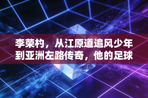 李荣杓,从江原道追风少年到亚洲左路传奇,他的足球人生藏着最朴素的成功密码 李荣杓,从江原道追风少年到亚洲左路传奇,他的足球人生藏着最朴素的成功密码