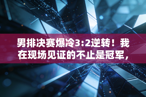 男排决赛爆冷3:2逆转!我在现场见证的不止是冠军,还有普通人藏了12年的排球梦 男排决赛爆冷3:2逆转!我在现场见证的不止是冠军,还有普通人藏了12年的排球梦