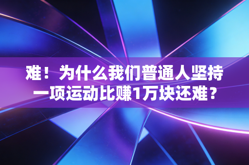 难!为什么我们普通人坚持一项运动比赚1万块还难? 难!为什么我们普通人坚持一项运动比赚1万块还难?