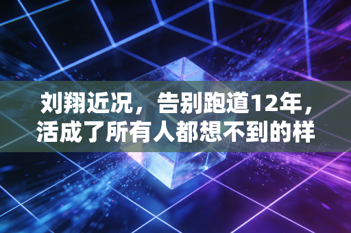 刘翔近况,告别跑道12年,活成了所有人都想不到的样子 刘翔近况,告别跑道12年,活成了所有人都想不到的样子