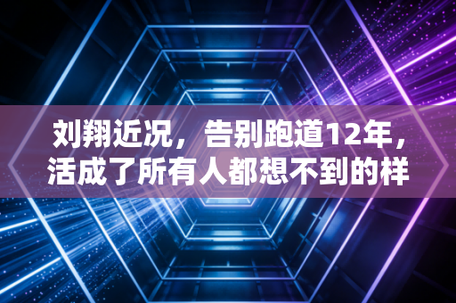 刘翔近况,告别跑道12年,活成了所有人都想不到的样子 刘翔近况,告别跑道12年,活成了所有人都想不到的样子