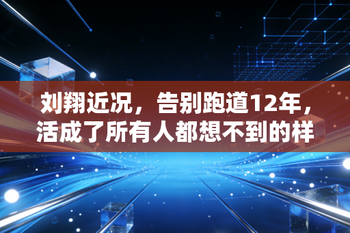 刘翔近况，告别跑道12年，活成了所有人都想不到的样子