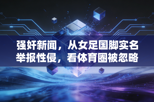 强奸新闻,从女足国脚实名举报性侵,看体育圈被忽略的权益保护盲区 强奸新闻,从女足国脚实名举报性侵,看体育圈被忽略的权益保护盲区