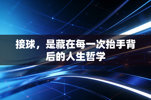 接球,是藏在每一次抬手背后的人生哲学 接球,是藏在每一次抬手背后的人生哲学