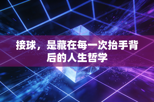 接球，是藏在每一次抬手背后的人生哲学