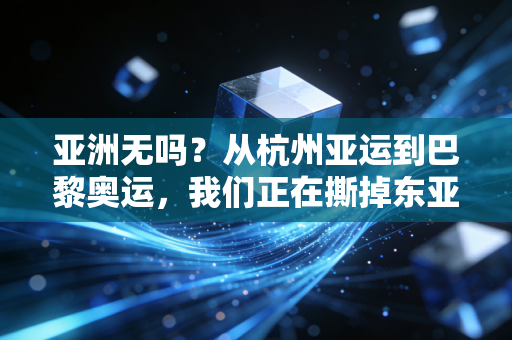 亚洲无吗?从杭州亚运到巴黎奥运,我们正在撕掉东亚体育的刻板标签 亚洲无吗?从杭州亚运到巴黎奥运,我们正在撕掉东亚体育的刻板标签