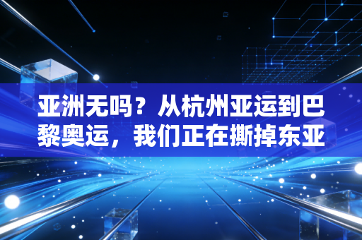 亚洲无吗?从杭州亚运到巴黎奥运,我们正在撕掉东亚体育的刻板标签 亚洲无吗?从杭州亚运到巴黎奥运,我们正在撕掉东亚体育的刻板标签