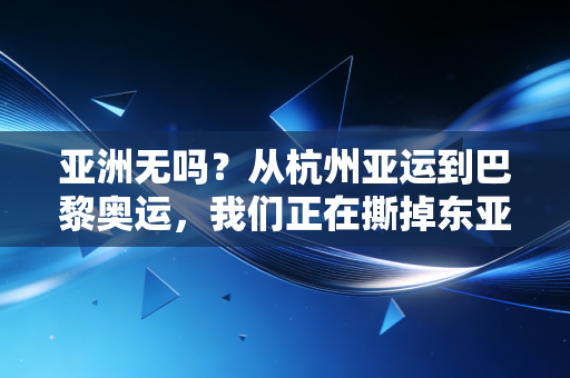亚洲无吗？从杭州亚运到巴黎奥运，我们正在撕掉东亚体育的刻板标签