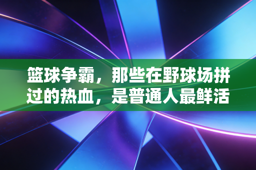 篮球争霸,那些在野球场拼过的热血,是普通人最鲜活的冠军梦 篮球争霸,那些在野球场拼过的热血,是普通人最鲜活的冠军梦