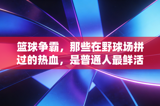 篮球争霸，那些在野球场拼过的热血，是普通人最鲜活的冠军梦