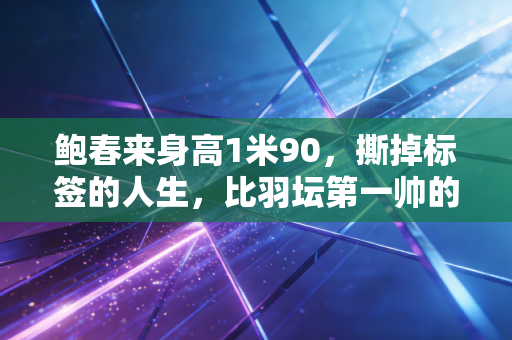 鲍春来身高1米90，撕掉标签的人生，比羽坛第一帅的名头更精彩