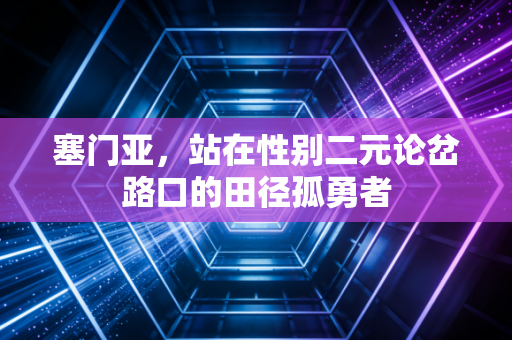 塞门亚，站在性别二元论岔路口的田径孤勇者