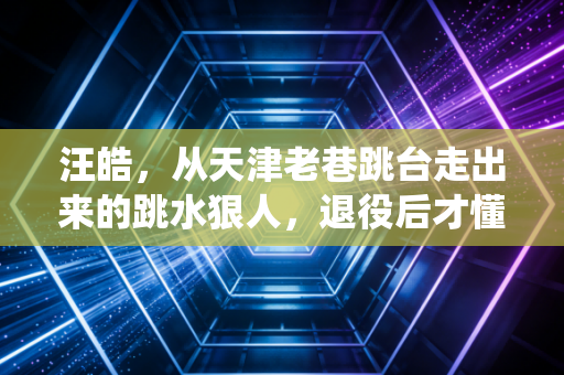 汪皓,从天津老巷跳台走出来的跳水狠人,退役后才懂人生没有满分动作 汪皓,从天津老巷跳台走出来的跳水狠人,退役后才懂人生没有满分动作