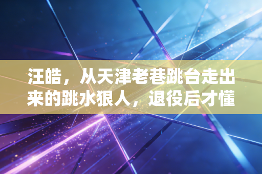 汪皓,从天津老巷跳台走出来的跳水狠人,退役后才懂人生没有满分动作 汪皓,从天津老巷跳台走出来的跳水狠人,退役后才懂人生没有满分动作