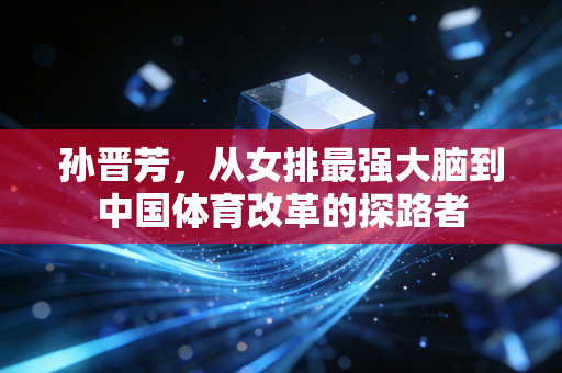 孙晋芳，从女排最强大脑到中国体育改革的探路者