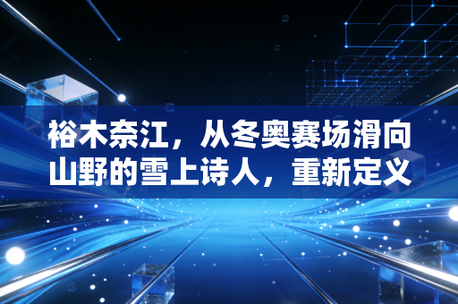 裕木奈江，从冬奥赛场滑向山野的雪上诗人，重新定义了体育的输赢
