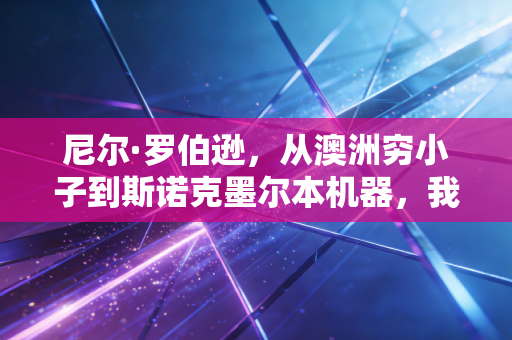尼尔·罗伯逊，从澳洲穷小子到斯诺克墨尔本机器，我见过他把输球的沮丧藏进给女儿的小熊糖果袋里