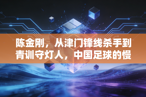 陈金刚,从津门锋线杀手到青训守灯人,中国足球的慢功夫从来不会白走 陈金刚,从津门锋线杀手到青训守灯人,中国足球的慢功夫从来不会白走