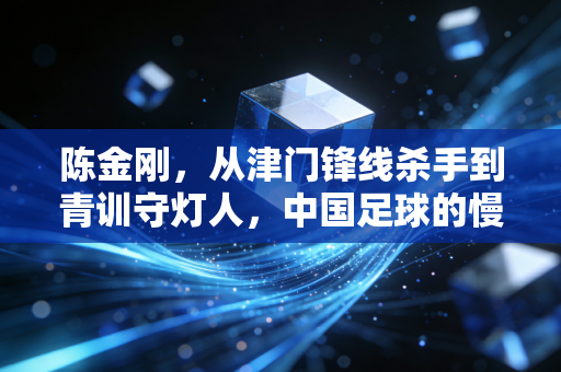 陈金刚,从津门锋线杀手到青训守灯人,中国足球的慢功夫从来不会白走 陈金刚,从津门锋线杀手到青训守灯人,中国足球的慢功夫从来不会白走