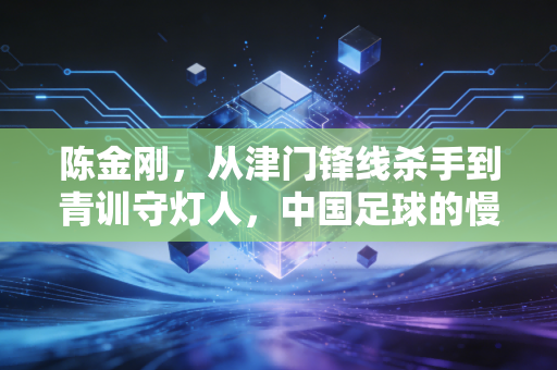 陈金刚，从津门锋线杀手到青训守灯人，中国足球的慢功夫从来不会白走