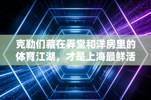 克勒们藏在弄堂和洋房里的体育江湖,才是上海最鲜活的运动编年史 克勒们藏在弄堂和洋房里的体育江湖,才是上海最鲜活的运动编年史