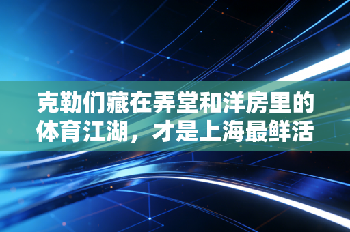 克勒们藏在弄堂和洋房里的体育江湖，才是上海最鲜活的运动编年史