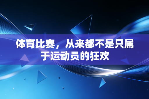 体育比赛,从来都不是只属于运动员的狂欢 体育比赛,从来都不是只属于运动员的狂欢