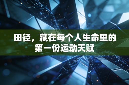 田径,藏在每个人生命里的第一份运动天赋 田径,藏在每个人生命里的第一份运动天赋