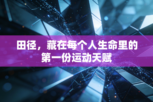 田径，藏在每个人生命里的第一份运动天赋