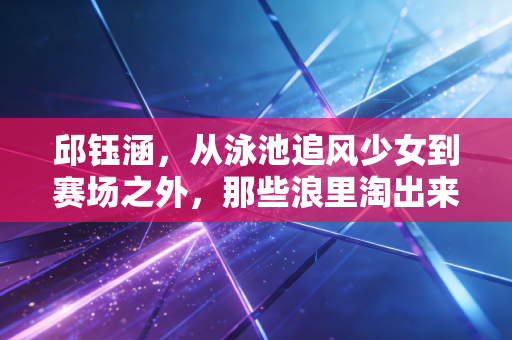 邱钰涵,从泳池追风少女到赛场之外,那些浪里淘出来的人生道理 邱钰涵,从泳池追风少女到赛场之外,那些浪里淘出来的人生道理