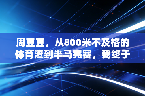 周豆豆,从800米不及格的体育渣到半马完赛,我终于懂了运动从来不是天赋党专属 周豆豆,从800米不及格的体育渣到半马完赛,我终于懂了运动从来不是天赋党专属