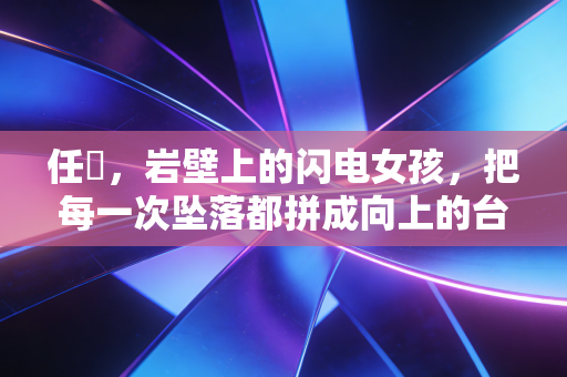 任玥，岩壁上的闪电女孩，把每一次坠落都拼成向上的台阶