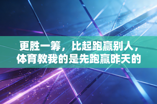 更胜一筹,比起跑赢别人,体育教我的是先跑赢昨天的自己 更胜一筹,比起跑赢别人,体育教我的是先跑赢昨天的自己