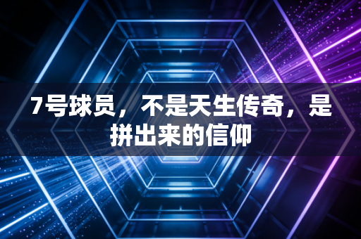 7号球员,不是天生传奇,是拼出来的信仰 7号球员,不是天生传奇,是拼出来的信仰