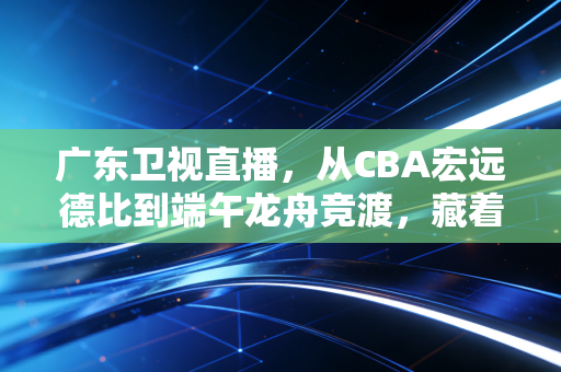 广东卫视直播,从CBA宏远德比到端午龙舟竞渡,藏着老广刻进DNA的体育浪漫 广东卫视直播,从CBA宏远德比到端午龙舟竞渡,藏着老广刻进DNA的体育浪漫