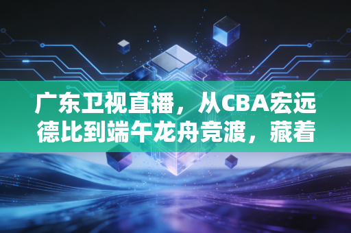 广东卫视直播，从CBA宏远德比到端午龙舟竞渡，藏着老广刻进DNA的体育浪漫