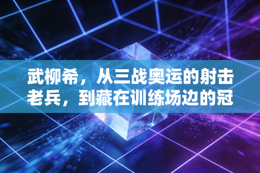 武柳希,从三战奥运的射击老兵,到藏在训练场边的冠军摆渡人 武柳希,从三战奥运的射击老兵,到藏在训练场边的冠军摆渡人