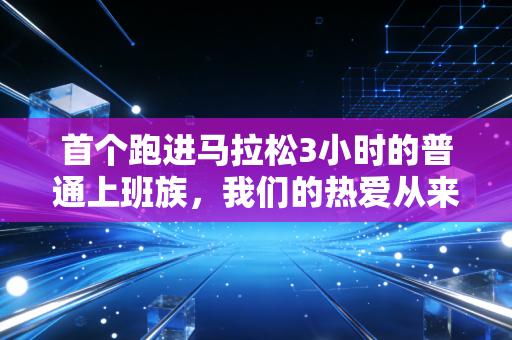 首个跑进马拉松3小时的普通上班族,我们的热爱从来都不是不务正业 首个跑进马拉松3小时的普通上班族,我们的热爱从来都不是不务正业