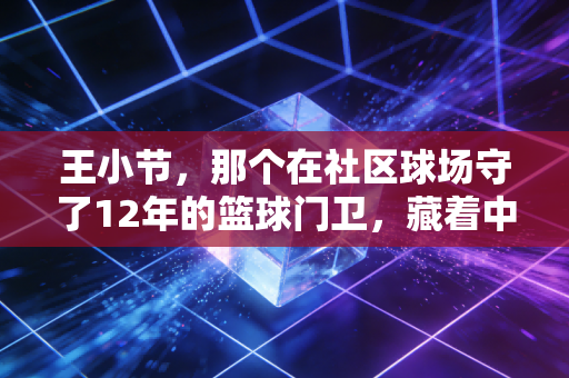 王小节，那个在社区球场守了12年的篮球门卫，藏着中国草根体育最鲜活的答案