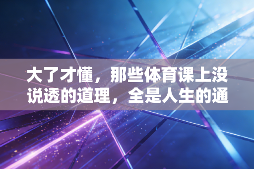 大了才懂，那些体育课上没说透的道理，全是人生的通关密码