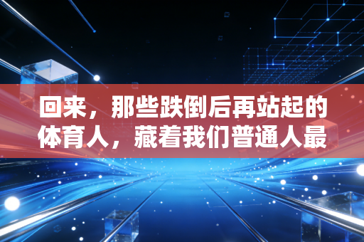 回来,那些跌倒后再站起的体育人,藏着我们普通人最需要的勇气 回来,那些跌倒后再站起的体育人,藏着我们普通人最需要的勇气