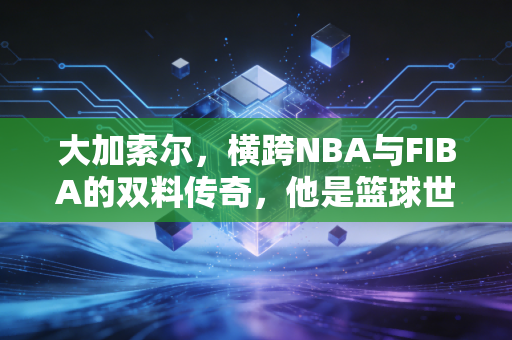 大加索尔，横跨NBA与FIBA的双料传奇，他是篮球世界里最难得的完人