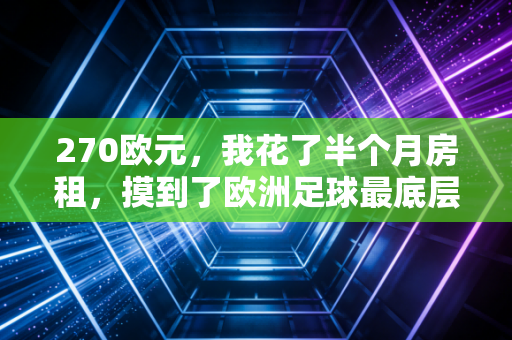 270欧元，我花了半个月房租，摸到了欧洲足球最底层的真相